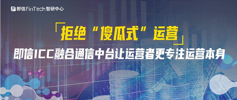 拒绝“傻瓜式”运营 即信ICC融合通信中台让运营者更专注运营本身