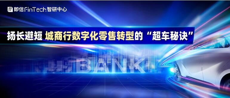 即信Fintech智研中心：扬长避短 城商行数字化零售转型的“超车秘诀”