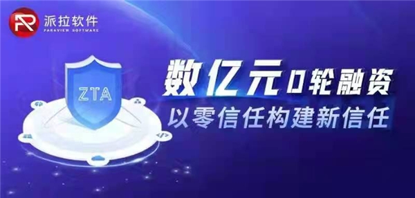 以零信任构建新信任，派拉软件宣布数亿元D轮融资