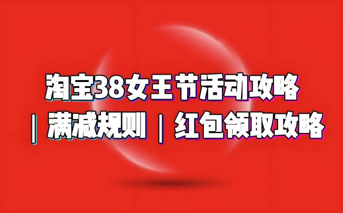 2025淘宝天猫京东38节活动时间、满减规则和优惠红包详细介绍！